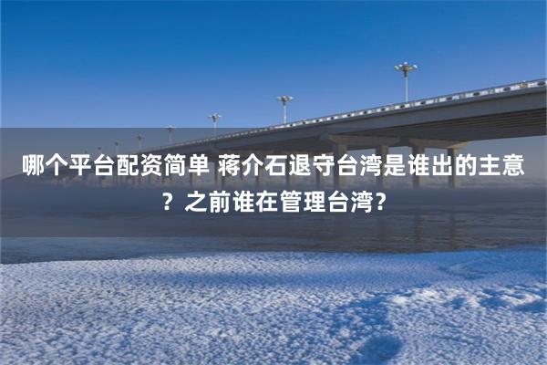 哪个平台配资简单 蒋介石退守台湾是谁出的主意？之前谁在管理台湾？