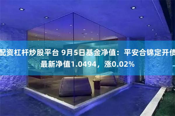 配资杠杆炒股平台 9月5日基金净值：平安合锦定开债最新净值1.0494，涨0.02%