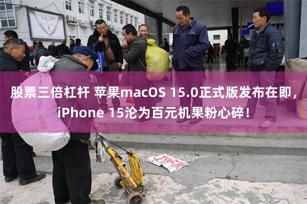 股票三倍杠杆 苹果macOS 15.0正式版发布在即，iPhone 15沦为百元机果粉心碎！