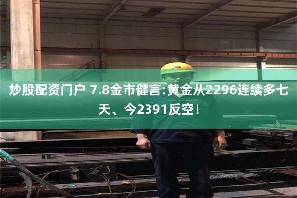 炒股配资门户 7.8金市健言:黄金从2296连续多七天、今2391反空！