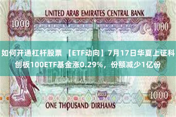 如何开通杠杆股票 【ETF动向】7月17日华夏上证科创板100ETF基金涨0.29%，份额减少1亿份