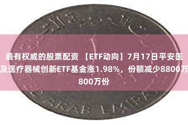 最有权威的股票配资 【ETF动向】7月17日平安医药及医疗器械创新ETF基金涨1.98%，份额减少8800万份