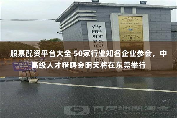 股票配资平台大全 50家行业知名企业参会，中高级人才猎聘会明天将在东莞举行