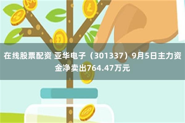 在线股票配资 亚华电子（301337）9月5日主力资金净卖出764.47万元