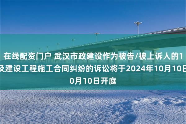 在线配资门户 武汉市政建设作为被告/被上诉人的1起涉及建设工程施工合同纠纷的诉讼将于2024年10月10日开庭