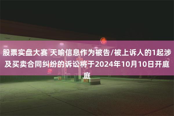 股票实盘大赛 天喻信息作为被告/被上诉人的1起涉及买卖合同纠纷的诉讼将于2024年10月10日开庭