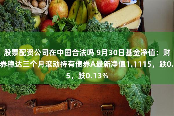 股票配资公司在中国合法吗 9月30日基金净值：财达证券稳达三个月滚动持有债券A最新净值1.1115，跌0.13%