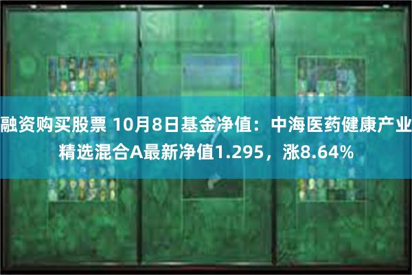 融资购买股票 10月8日基金净值：中海医药健康产业精选混合A最新净值1.295，涨8.64%