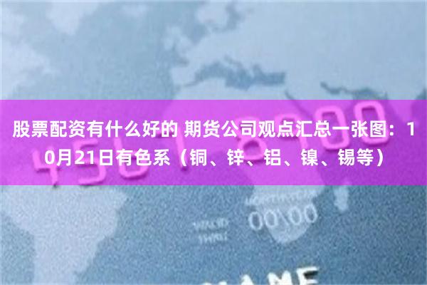 股票配资有什么好的 期货公司观点汇总一张图：10月21日有色系（铜、锌、铝、镍、锡等）