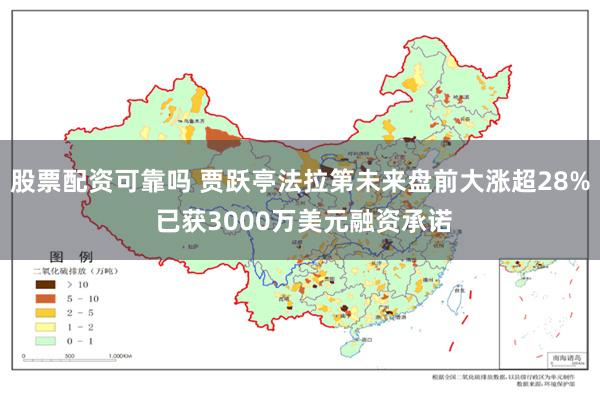 股票配资可靠吗 贾跃亭法拉第未来盘前大涨超28% 已获3000万美元融资承诺