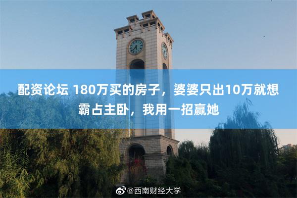 配资论坛 180万买的房子，婆婆只出10万就想霸占主卧，我用一招赢她