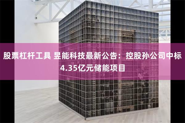 股票杠杆工具 昱能科技最新公告：控股孙公司中标4.35亿元储能项目