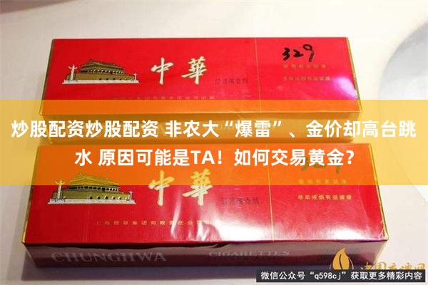 炒股配资炒股配资 非农大“爆雷”、金价却高台跳水 原因可能是TA！如何交易黄金？