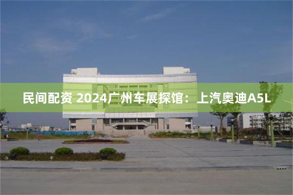 民间配资 2024广州车展探馆：上汽奥迪A5L