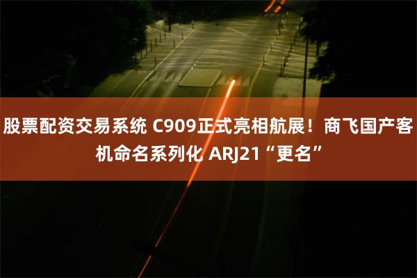 股票配资交易系统 C909正式亮相航展！商飞国产客机命名系列化 ARJ21“更名”