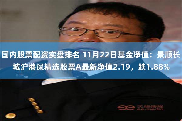 国内股票配资实盘排名 11月22日基金净值：景顺长城沪港深精选股票A最新净值2.19，跌1.88%