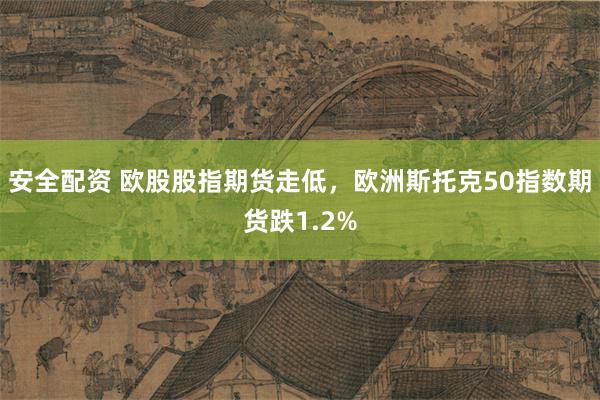 安全配资 欧股股指期货走低，欧洲斯托克50指数期货跌1.2%