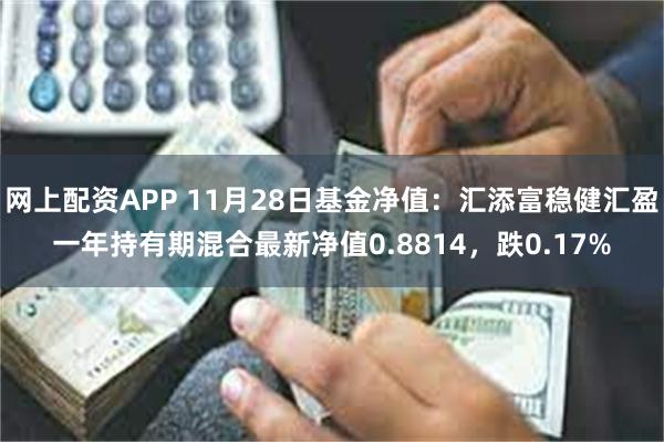 网上配资APP 11月28日基金净值：汇添富稳健汇盈一年持有期混合最新净值0.8814，跌0.17%