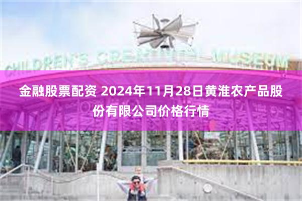 金融股票配资 2024年11月28日黄淮农产品股份有限公司价格行情