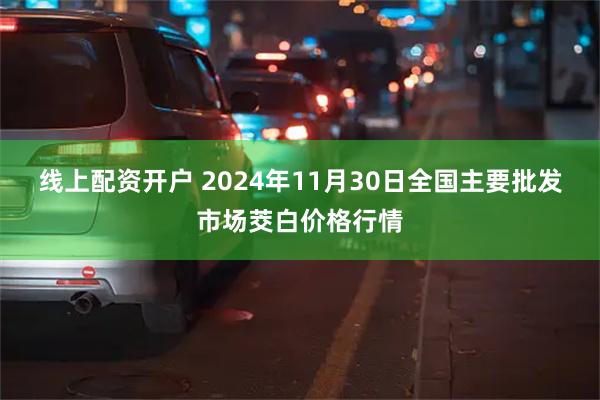 线上配资开户 2024年11月30日全国主要批发市场茭白价格行情