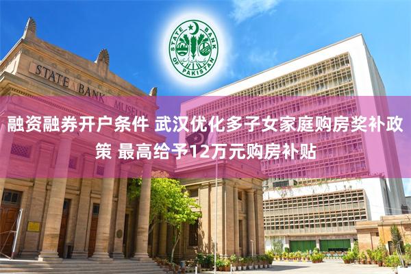 融资融券开户条件 武汉优化多子女家庭购房奖补政策 最高给予12万元购房补贴