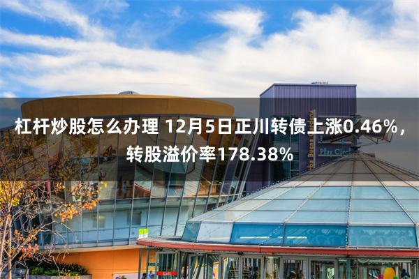 杠杆炒股怎么办理 12月5日正川转债上涨0.46%，转股溢价率178.38%