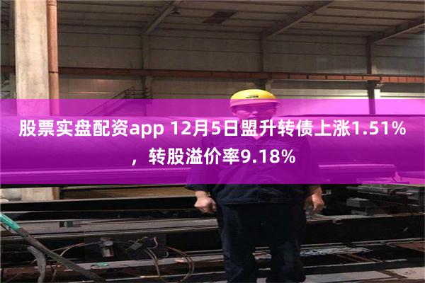 股票实盘配资app 12月5日盟升转债上涨1.51%，转股溢价率9.18%