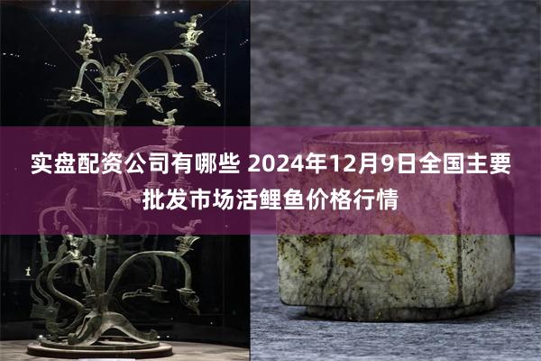 实盘配资公司有哪些 2024年12月9日全国主要批发市场活鲤鱼价格行情