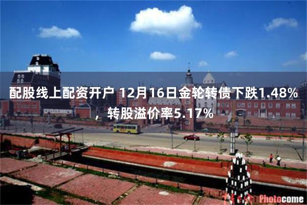 配股线上配资开户 12月16日金轮转债下跌1.48%，转股溢价率5.17%