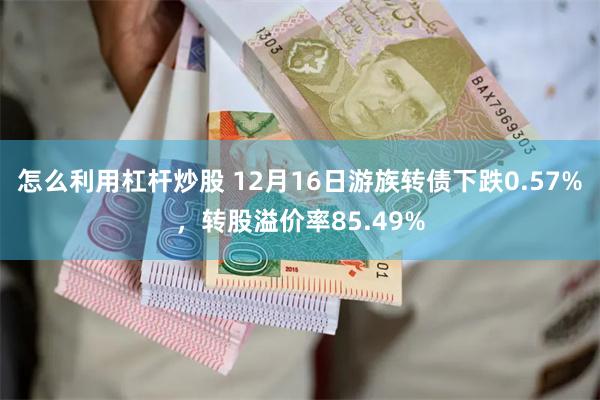 怎么利用杠杆炒股 12月16日游族转债下跌0.57%，转股溢价率85.49%