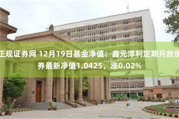 正规证券网 12月19日基金净值：鑫元淳利定期开放债券最新净值1.0425，涨0.02%