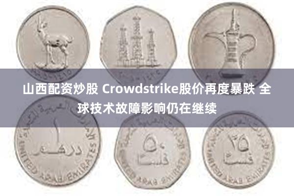 山西配资炒股 Crowdstrike股价再度暴跌 全球技术故障影响仍在继续