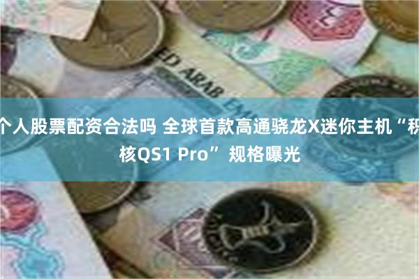 个人股票配资合法吗 全球首款高通骁龙X迷你主机“积核QS1 Pro” 规格曝光