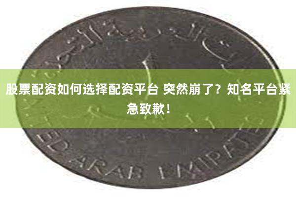 股票配资如何选择配资平台 突然崩了？知名平台紧急致歉！