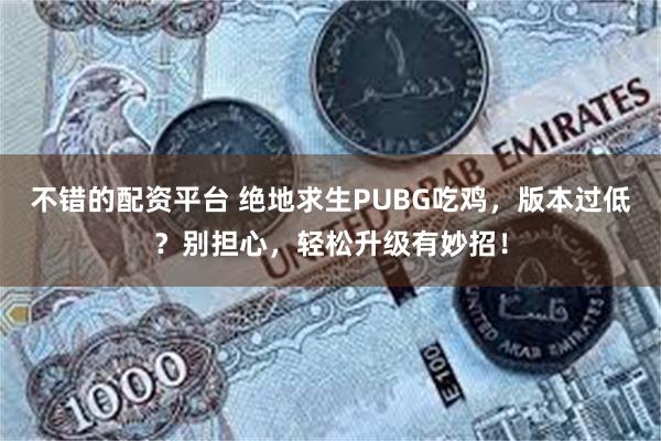 不错的配资平台 绝地求生PUBG吃鸡，版本过低？别担心，轻松升级有妙招！