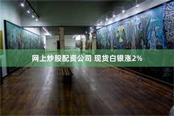 网上炒股配资公司 现货白银涨2%