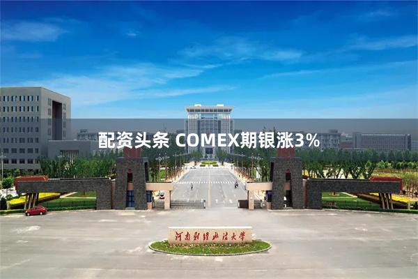 配资头条 COMEX期银涨3%