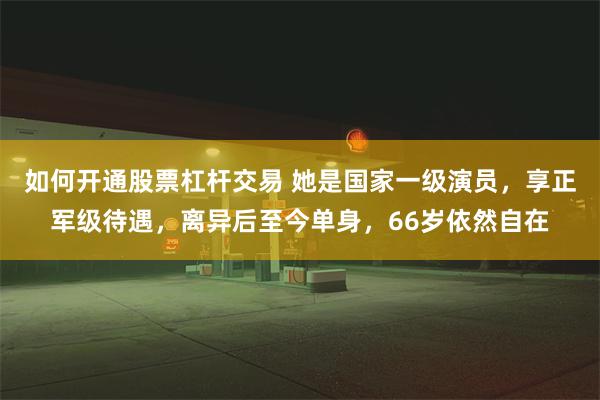 如何开通股票杠杆交易 她是国家一级演员，享正军级待遇，离异后至今单身，66岁依然自在