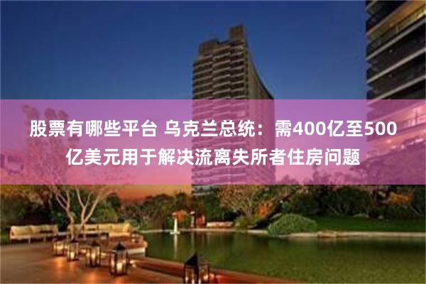 股票有哪些平台 乌克兰总统：需400亿至500亿美元用于解决流离失所者住房问题