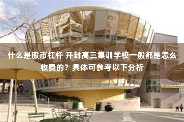 什么是股市杠杆 开封高三集训学校一般都是怎么收费的？具体可参考以下分析