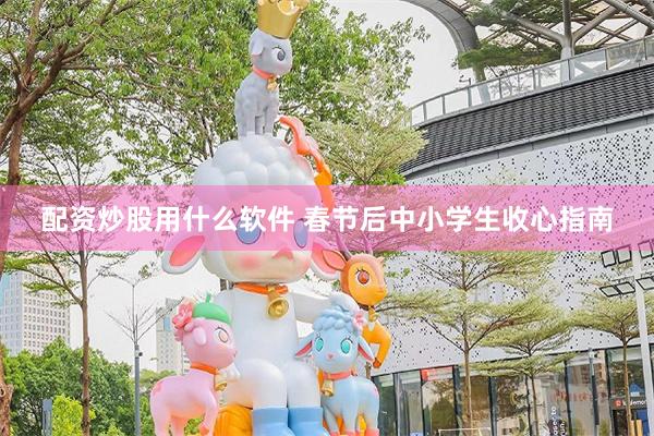 配资炒股用什么软件 春节后中小学生收心指南