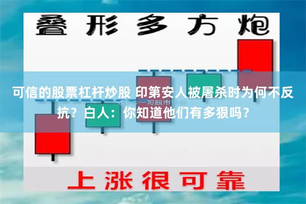 可信的股票杠杆炒股 印第安人被屠杀时为何不反抗？白人：你知道他们有多狠吗？