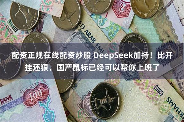 配资正规在线配资炒股 DeepSeek加持！比开挂还狠，国产鼠标已经可以帮你上班了