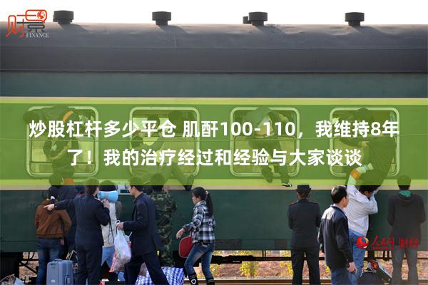 炒股杠杆多少平仓 肌酐100-110，我维持8年了！我的治疗经过和经验与大家谈谈