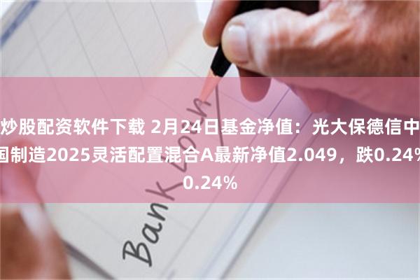 炒股配资软件下载 2月24日基金净值：光大保德信中国制造2025灵活配置混合A最新净值2.049，跌0.24%