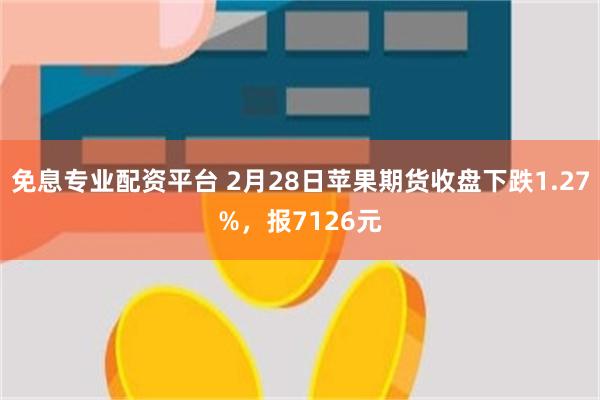 免息专业配资平台 2月28日苹果期货收盘下跌1.27%，报7126元