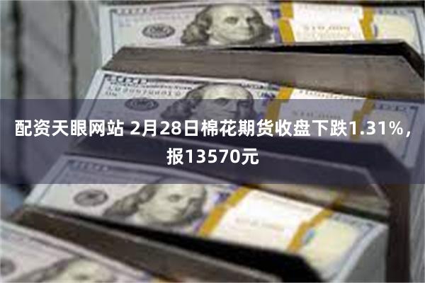 配资天眼网站 2月28日棉花期货收盘下跌1.31%，报13570元