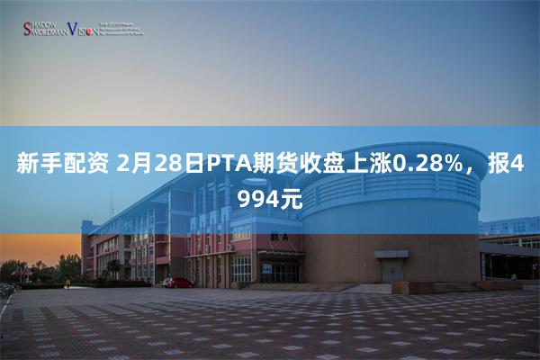 新手配资 2月28日PTA期货收盘上涨0.28%，报4994元