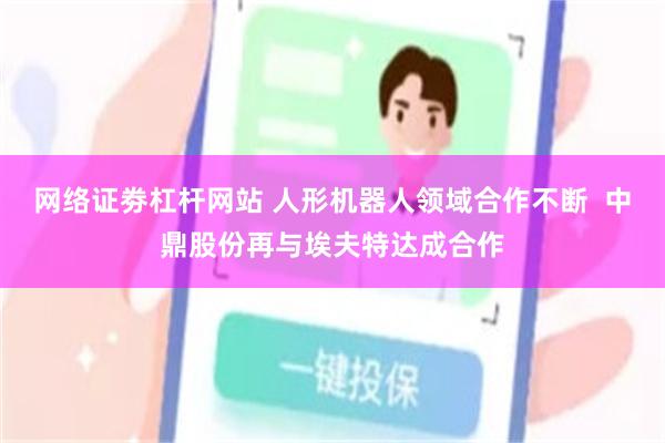 网络证劵杠杆网站 人形机器人领域合作不断  中鼎股份再与埃夫特达成合作