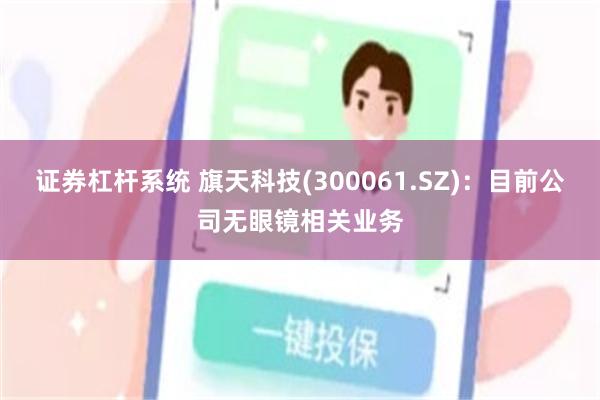 证券杠杆系统 旗天科技(300061.SZ)：目前公司无眼镜相关业务